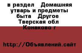  в раздел : Домашняя утварь и предметы быта » Другое . Тверская обл.,Конаково г.